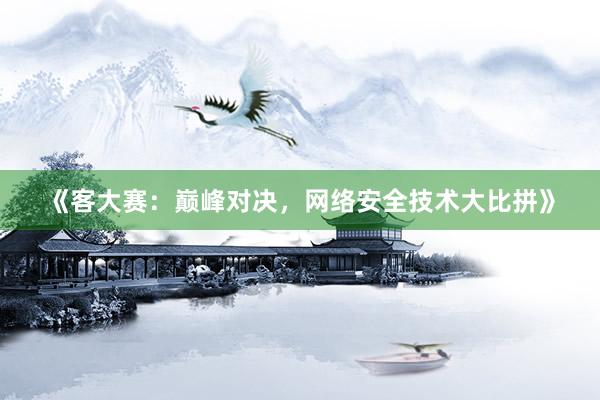 《客大赛：巅峰对决，网络安全技术大比拼》