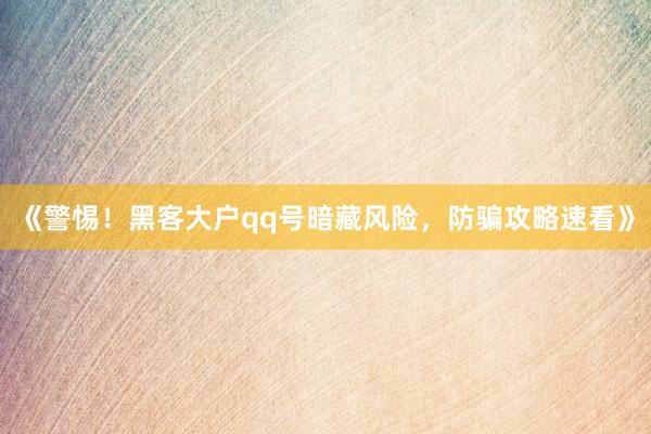 《警惕！黑客大户qq号暗藏风险，防骗攻略速看》