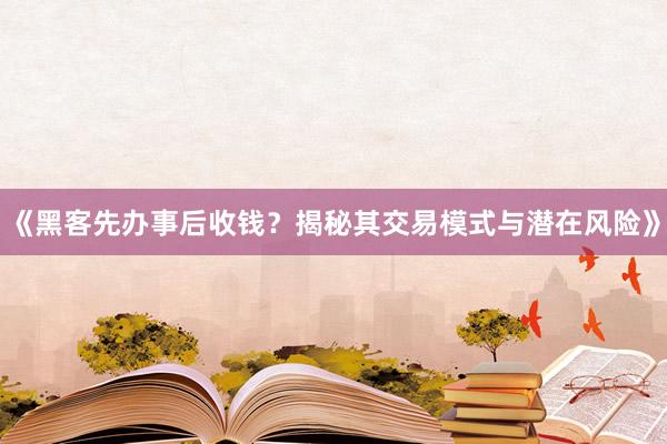 《黑客先办事后收钱？揭秘其交易模式与潜在风险》