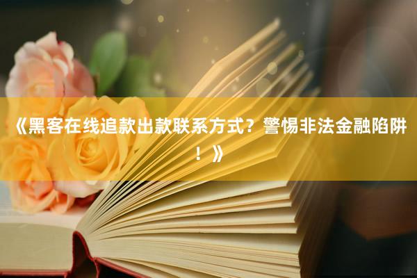 《黑客在线追款出款联系方式？警惕非法金融陷阱！》