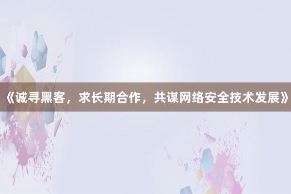 《诚寻黑客，求长期合作，共谋网络安全技术发展》