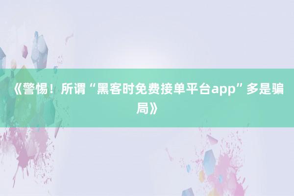 《警惕！所谓“黑客时免费接单平台app”多是骗局》